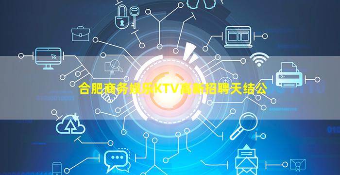 合肥商务娱乐KTV高新招聘天结公