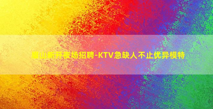 眉山新开夜场招聘-KTV急缺人不止优异模特